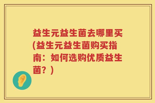 益生元益生菌去哪里买(益生元益生菌购买指南:如何选购优质益生菌?) 益生元益生菌去哪里买(益生元益生菌购买指南:如何选购优质益生菌?)