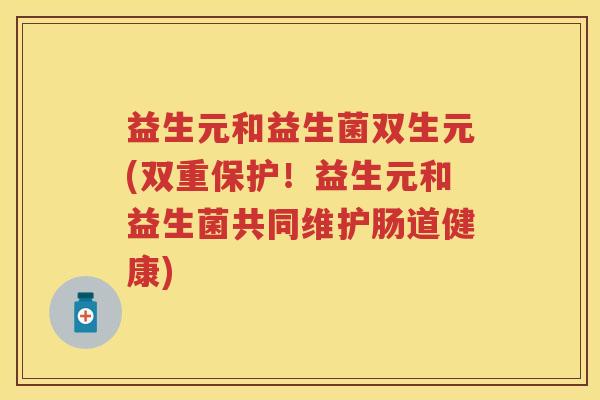 益生元和益生菌双生元(双重保护!益生元和益生菌共同维护肠道健康) 益生元和益生菌双生元(双重保护!益生元和益生菌共同维护肠道健康)