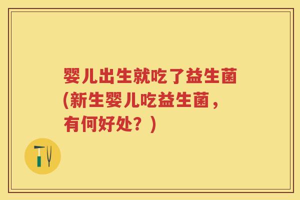 婴儿出生就吃了益生菌(新生婴儿吃益生菌，有何好处？)