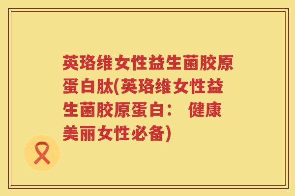 英珞维女性益生菌胶原蛋白肽(英珞维女性益生菌胶原蛋白: 健康美丽女性必备) 英珞维女性益生菌胶原蛋白肽(英珞维女性益生菌胶原蛋白: 健康美丽女性必备)