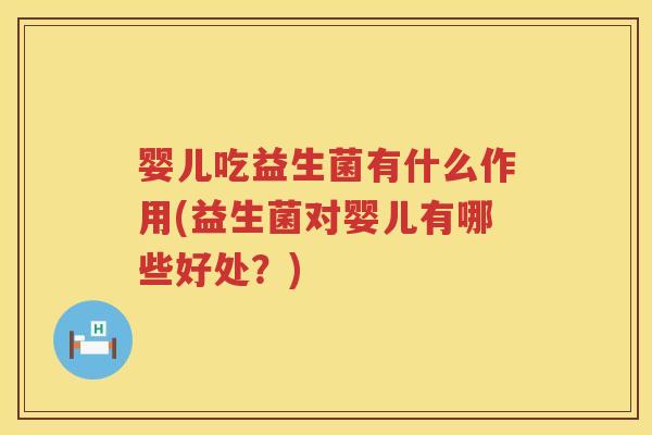 婴儿吃益生菌有什么作用(益生菌对婴儿有哪些好处？)