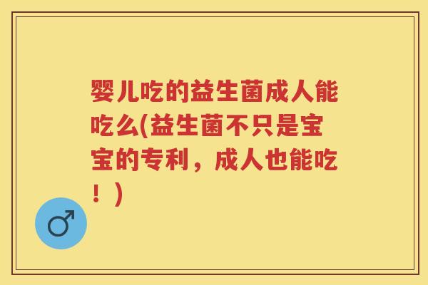 婴儿吃的益生菌成人能吃么(益生菌不只是宝宝的专利,成人也能吃!) 婴儿吃的益生菌成人能吃么(益生菌不只是宝宝的专利,成人也能吃!)