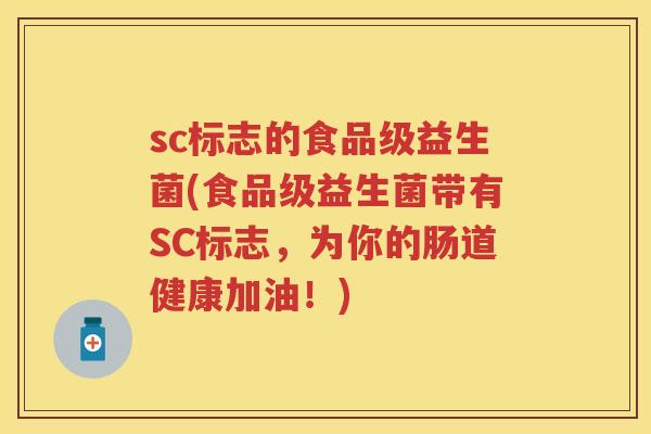 sc标志的食品级益生菌(食品级益生菌带有SC标志,为你的肠道健康加油!) sc标志的食品级益生菌(食品级益生菌带有SC标志,为你的肠道健康加油!)