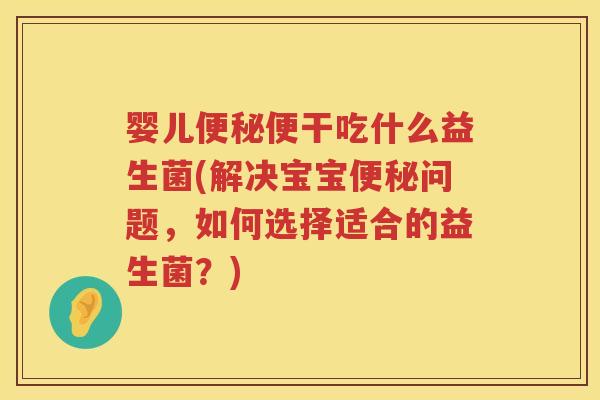 婴儿便干吃什么益生菌(解决宝宝问题,如何选择适合的益生菌?) 婴儿便干吃什么益生菌(解决宝宝问题,如何选择适合的益生菌?)