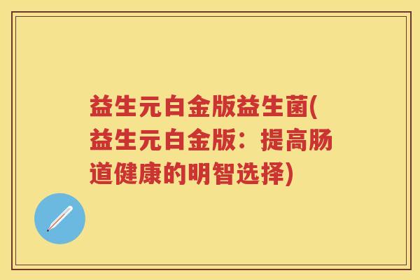 益生元白金版益生菌(益生元白金版:提高肠道健康的明智选择) 益生元白金版益生菌(益生元白金版:提高肠道健康的明智选择)