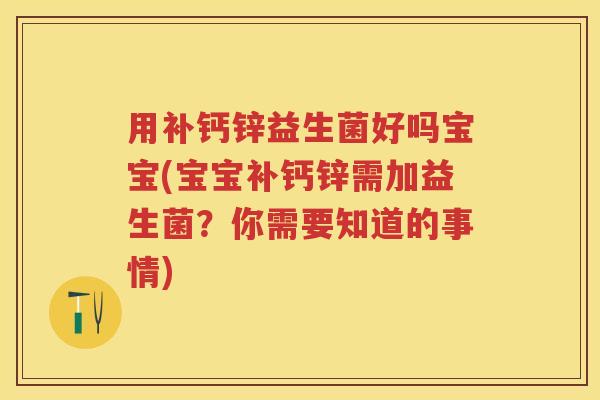 用补钙锌益生菌好吗宝宝(宝宝补钙锌需加益生菌?你需要知道的事情) 用补钙锌益生菌好吗宝宝(宝宝补钙锌需加益生菌?你需要知道的事情)
