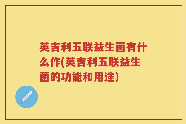 英吉利五联益生菌有什么作(英吉利五联益生菌的功能和用途) 英吉利五联益生菌有什么作(英吉利五联益生菌的功能和用途)