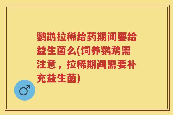 鹦鹉拉稀给药期间要给益生菌么(饲养鹦鹉需注意，拉稀期间需要补充益生菌)