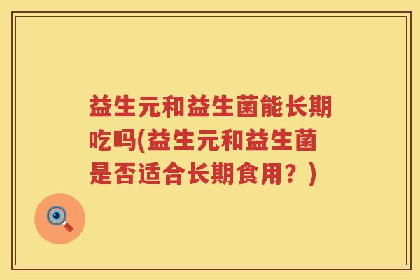 益生元和益生菌能长期吃吗(益生元和益生菌是否适合长期食用?) 益生元和益生菌能长期吃吗(益生元和益生菌是否适合长期食用?)