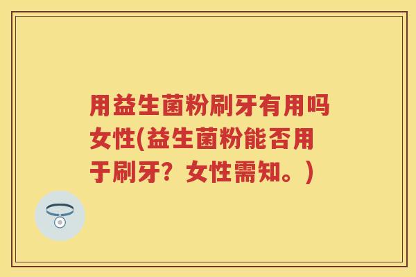 用益生菌粉刷牙有用吗女性(益生菌粉能否用于刷牙？女性需知。)
