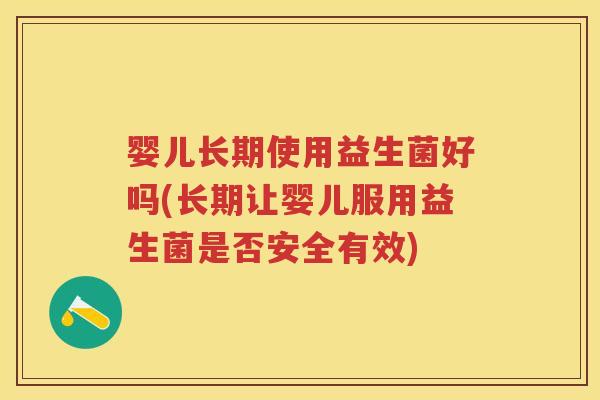 婴儿长期使用益生菌好吗(长期让婴儿服用益生菌是否安全有效) 婴儿长期使用益生菌好吗(长期让婴儿服用益生菌是否安全有效)