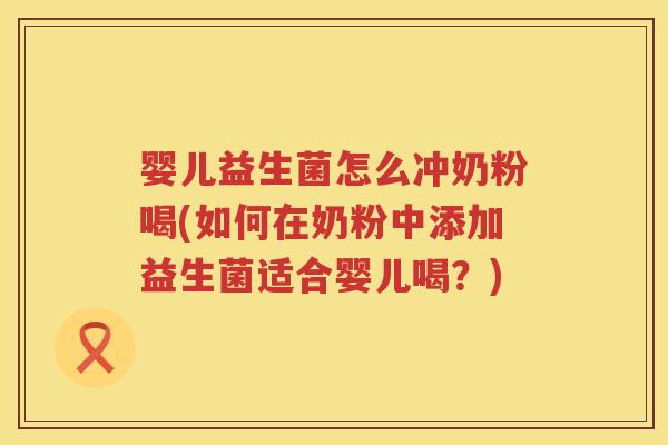 婴儿益生菌怎么冲奶粉喝(如何在奶粉中添加益生菌适合婴儿喝?) 婴儿益生菌怎么冲奶粉喝(如何在奶粉中添加益生菌适合婴儿喝?)