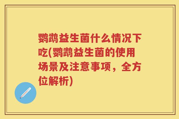 鹦鹉益生菌什么情况下吃(鹦鹉益生菌的使用场景及注意事项，全方位解析)