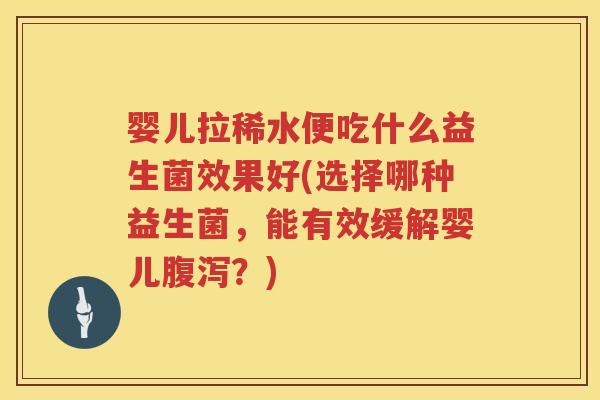 婴儿拉稀水便吃什么益生菌效果好(选择哪种益生菌，能有效缓解婴儿？)