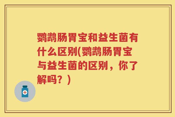 鹦鹉肠胃宝和益生菌有什么区别(鹦鹉肠胃宝与益生菌的区别,你了解吗?) 鹦鹉肠胃宝和益生菌有什么区别(鹦鹉肠胃宝与益生菌的区别,你了解吗?)