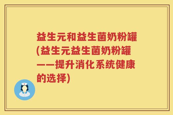 益生元和益生菌奶粉罐(益生元益生菌奶粉罐——提升消化系统健康的选择)