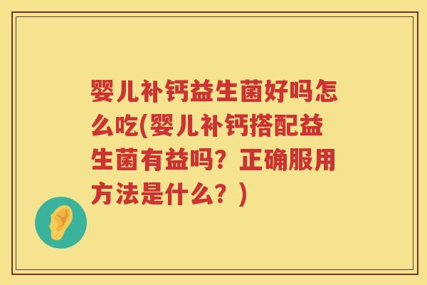 婴儿补钙益生菌好吗怎么吃(婴儿补钙搭配益生菌有益吗?正确服用方法是什么?) 婴儿补钙益生菌好吗怎么吃(婴儿补钙搭配益生菌有益吗?正确服用方法是什么?)