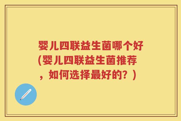 婴儿四联益生菌哪个好(婴儿四联益生菌推荐,如何选择好的?) 婴儿四联益生菌哪个好(婴儿四联益生菌推荐,如何选择好的?)