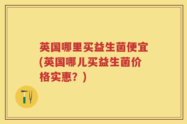 英国哪里买益生菌便宜(英国哪儿买益生菌价格实惠？)