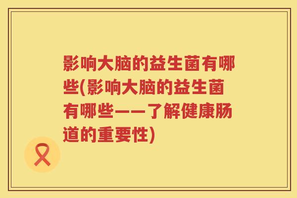 影响大脑的益生菌有哪些(影响大脑的益生菌有哪些——了解健康肠道的重要性) 影响大脑的益生菌有哪些(影响大脑的益生菌有哪些——了解健康肠道的重要性)