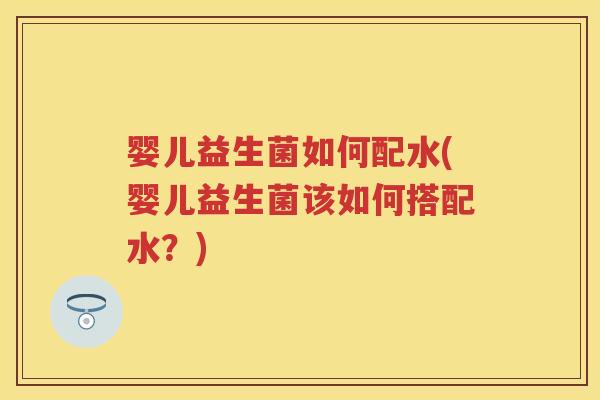 婴儿益生菌如何配水(婴儿益生菌该如何搭配水？)