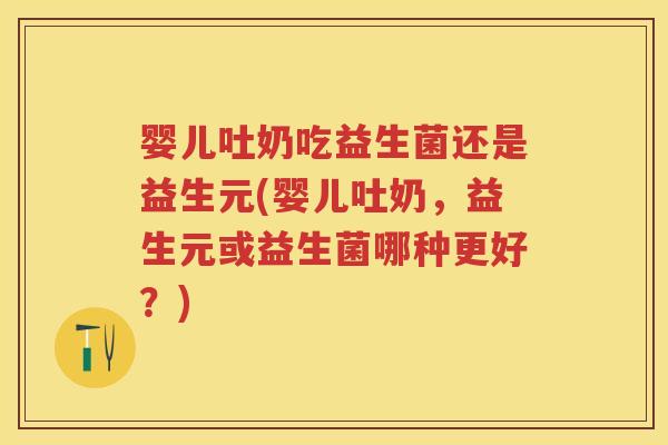 婴儿吐奶吃益生菌还是益生元(婴儿吐奶,益生元或益生菌哪种更好?) 婴儿吐奶吃益生菌还是益生元(婴儿吐奶,益生元或益生菌哪种更好?)