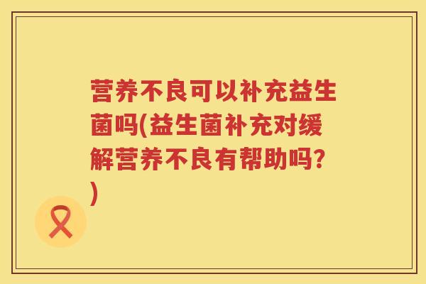 营养不良可以补充益生菌吗(益生菌补充对缓解营养不良有帮助吗?) 营养不良可以补充益生菌吗(益生菌补充对缓解营养不良有帮助吗?)