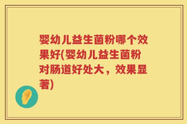 婴幼儿益生菌粉哪个效果好(婴幼儿益生菌粉对肠道好处大,效果显著) 婴幼儿益生菌粉哪个效果好(婴幼儿益生菌粉对肠道好处大,效果显著)