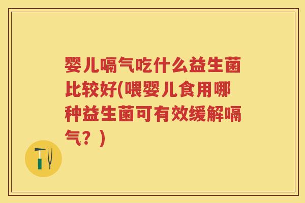 婴儿嗝气吃什么益生菌比较好(喂婴儿食用哪种益生菌可有效缓解嗝气?) 婴儿嗝气吃什么益生菌比较好(喂婴儿食用哪种益生菌可有效缓解嗝气?)