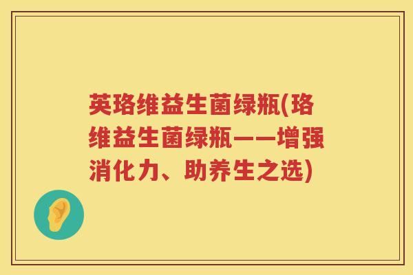 英珞维益生菌绿瓶(珞维益生菌绿瓶——增强消化力、助养生之选) 英珞维益生菌绿瓶(珞维益生菌绿瓶——增强消化力、助养生之选)