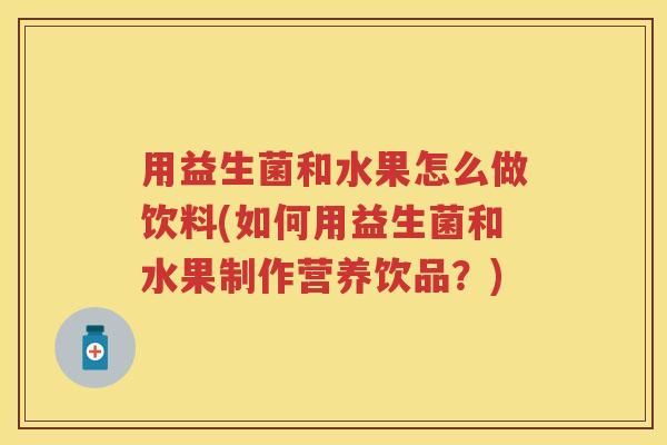 用益生菌和水果怎么做饮料(如何用益生菌和水果制作营养饮品?) 用益生菌和水果怎么做饮料(如何用益生菌和水果制作营养饮品?)