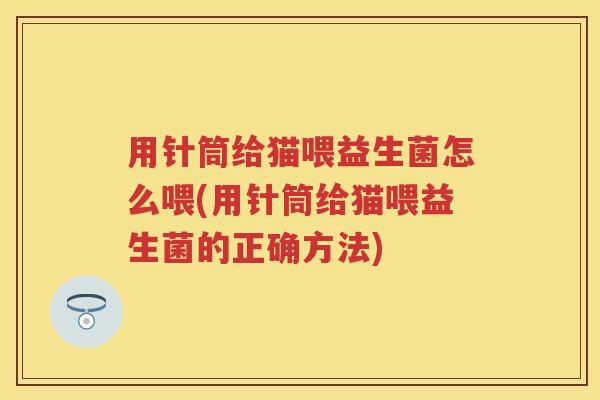 用针筒给猫喂益生菌怎么喂(用针筒给猫喂益生菌的正确方法) 用针筒给猫喂益生菌怎么喂(用针筒给猫喂益生菌的正确方法)