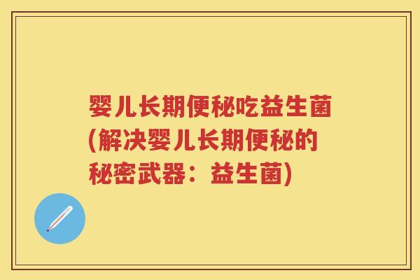 婴儿长期吃益生菌(解决婴儿长期的秘密武器:益生菌) 婴儿长期吃益生菌(解决婴儿长期的秘密武器:益生菌)