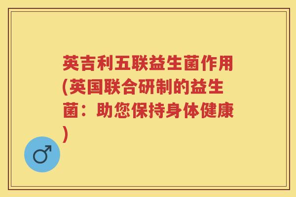 英吉利五联益生菌作用(英国联合研制的益生菌:助您保持身体健康) 英吉利五联益生菌作用(英国联合研制的益生菌:助您保持身体健康)