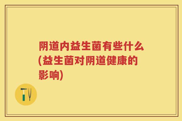 内益生菌有些什么(益生菌对健康的影响) 内益生菌有些什么(益生菌对健康的影响)