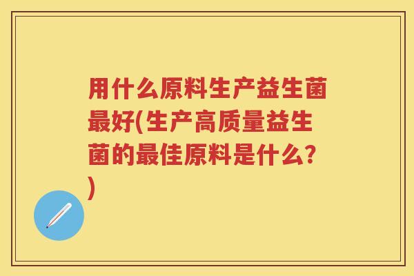 用什么原料生产益生菌好(生产高质量益生菌的佳原料是什么?) 用什么原料生产益生菌好(生产高质量益生菌的佳原料是什么?)