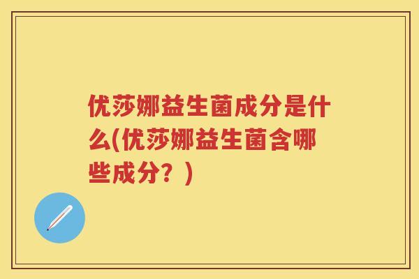 优莎娜益生菌成分是什么(优莎娜益生菌含哪些成分?) 优莎娜益生菌成分是什么(优莎娜益生菌含哪些成分?)