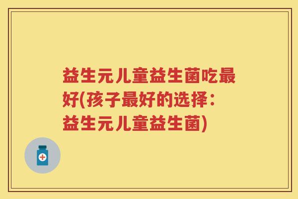 益生元儿童益生菌吃好(孩子好的选择：益生元儿童益生菌)
