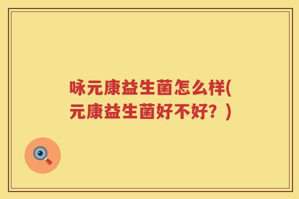 咏元康益生菌怎么样(元康益生菌好不好？)