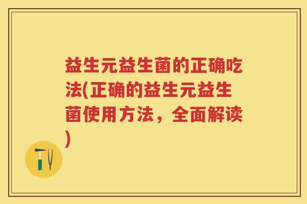 益生元益生菌的正确吃法(正确的益生元益生菌使用方法,全面解读) 益生元益生菌的正确吃法(正确的益生元益生菌使用方法,全面解读)