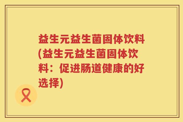 益生元益生菌固体饮料(益生元益生菌固体饮料:促进肠道健康的好选择) 益生元益生菌固体饮料(益生元益生菌固体饮料:促进肠道健康的好选择)