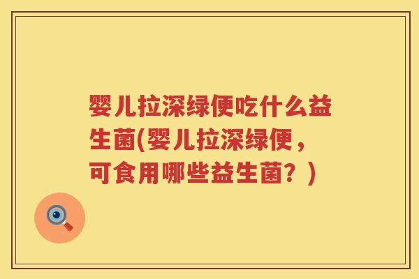 婴儿拉深绿便吃什么益生菌(婴儿拉深绿便,可食用哪些益生菌?) 婴儿拉深绿便吃什么益生菌(婴儿拉深绿便,可食用哪些益生菌?)