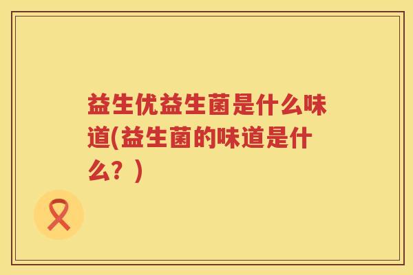 益生优益生菌是什么味道(益生菌的味道是什么?) 益生优益生菌是什么味道(益生菌的味道是什么?)