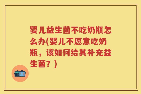 婴儿益生菌不吃奶瓶怎么办(婴儿不愿意吃奶瓶,该如何给其补充益生菌?) 婴儿益生菌不吃奶瓶怎么办(婴儿不愿意吃奶瓶,该如何给其补充益生菌?)
