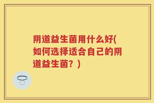 益生菌用什么好(如何选择适合自己的益生菌?) 益生菌用什么好(如何选择适合自己的益生菌?)