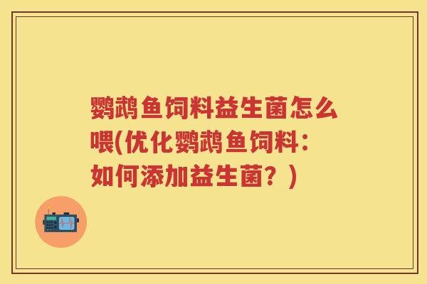 鹦鹉鱼饲料益生菌怎么喂(优化鹦鹉鱼饲料:如何添加益生菌?) 鹦鹉鱼饲料益生菌怎么喂(优化鹦鹉鱼饲料:如何添加益生菌?)