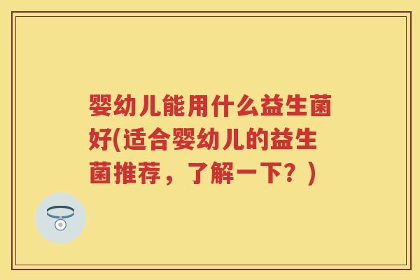 婴幼儿能用什么益生菌好(适合婴幼儿的益生菌推荐,了解一下?) 婴幼儿能用什么益生菌好(适合婴幼儿的益生菌推荐,了解一下?)