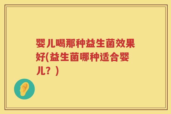 婴儿喝那种益生菌效果好(益生菌哪种适合婴儿?) 婴儿喝那种益生菌效果好(益生菌哪种适合婴儿?)