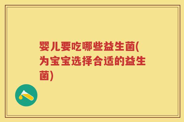 婴儿要吃哪些益生菌(为宝宝选择合适的益生菌) 婴儿要吃哪些益生菌(为宝宝选择合适的益生菌)