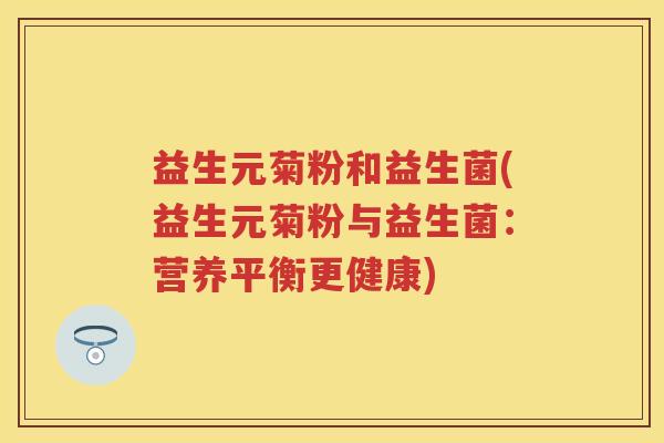 益生元菊粉和益生菌(益生元菊粉与益生菌:营养平衡更健康) 益生元菊粉和益生菌(益生元菊粉与益生菌:营养平衡更健康)